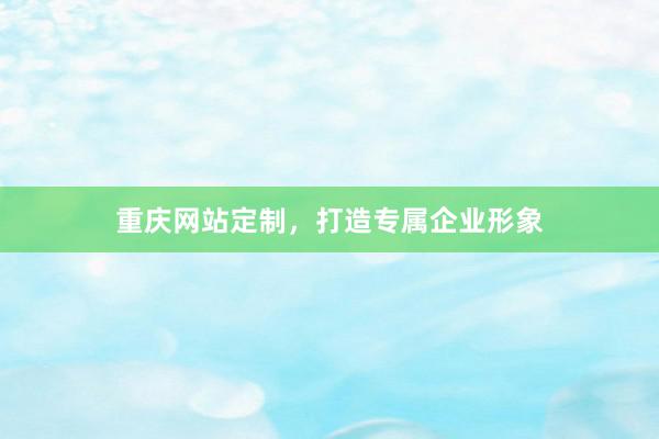 重庆网站定制，打造专属企业形象