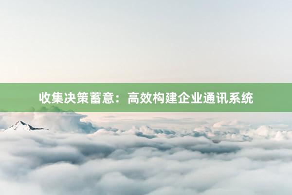 收集决策蓄意：高效构建企业通讯系统