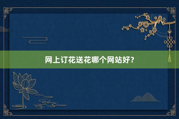 网上订花送花哪个网站好?